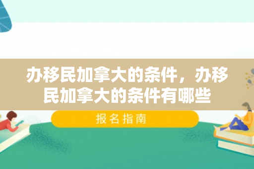 办移民加拿大的条件，办移民加拿大的条件有哪些