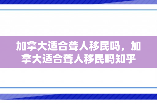 加拿大适合聋人移民吗，加拿大适合聋人移民吗知乎