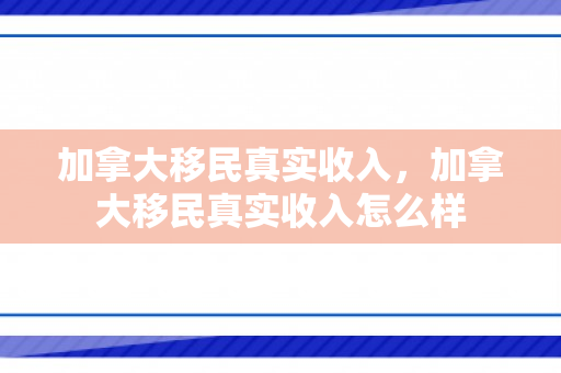 加拿大移民真实收入，加拿大移民真实收入怎么样