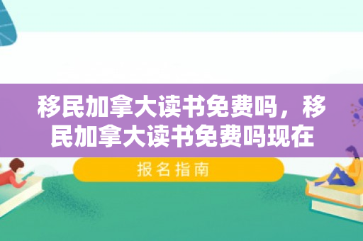 移民加拿大读书免费吗，移民加拿大读书免费吗现在