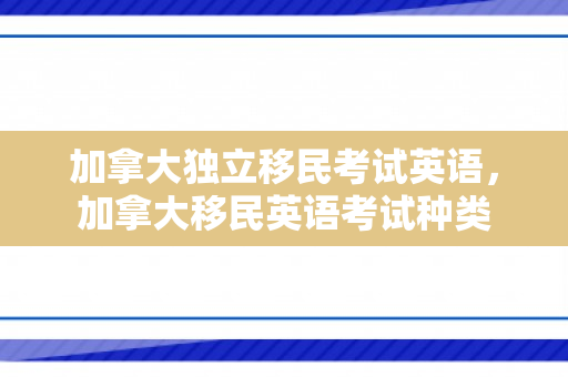 加拿大独立移民考试英语，加拿大移民英语考试种类