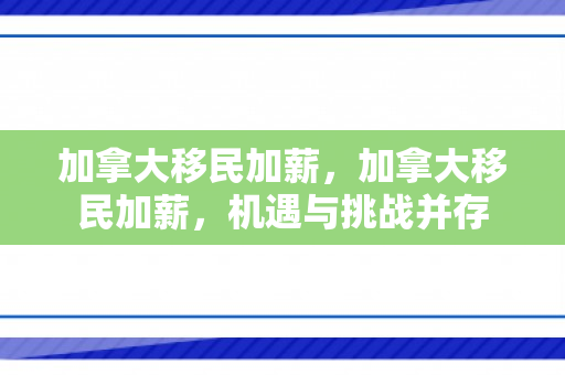 加拿大移民加薪，加拿大移民加薪，机遇与挑战并存