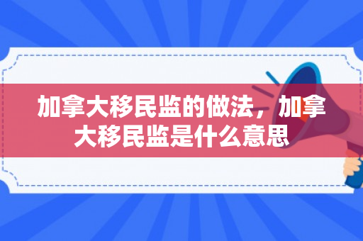 加拿大移民监的做法，加拿大移民监是什么意思