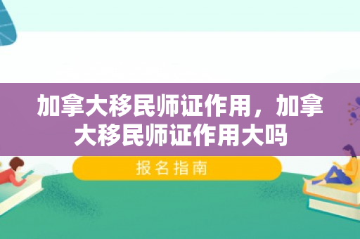加拿大移民师证作用，加拿大移民师证作用大吗