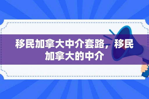 移民加拿大中介套路，移民加拿大的中介