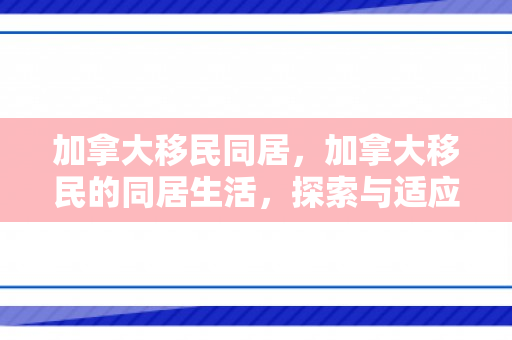 加拿大移民同居，加拿大移民的同居生活，探索与适应