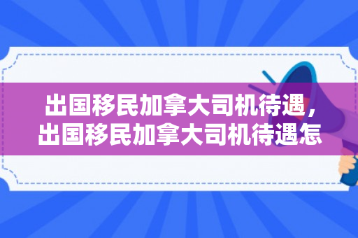出国移民加拿大司机待遇，出国移民加拿大司机待遇怎么样