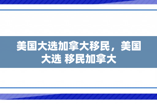 美国大选加拿大移民，美国大选 移民加拿大