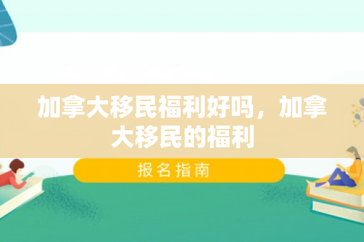 加拿大移民福利好吗，加拿大移民的福利