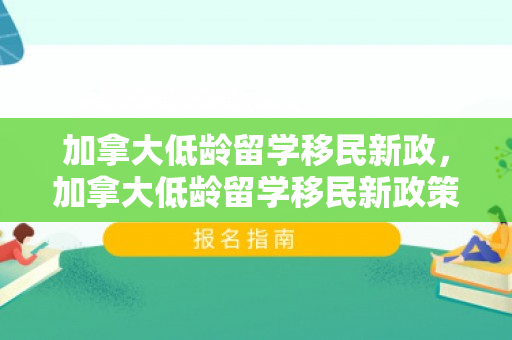 加拿大低龄留学移民新政，加拿大低龄留学移民新政策