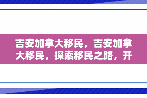 吉安加拿大移民，吉安加拿大移民，探索移民之路，开启崭新生活