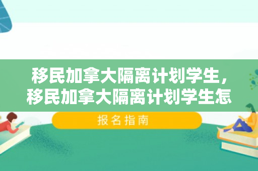 移民加拿大隔离计划学生，移民加拿大隔离计划学生怎么办