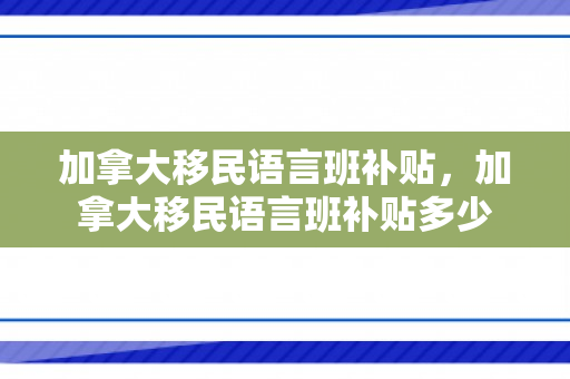 加拿大移民语言班补贴，加拿大移民语言班补贴多少
