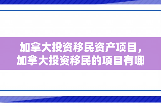 加拿大投资移民资产项目，加拿大投资移民的项目有哪些