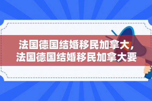 法国德国结婚移民加拿大，法国德国结婚移民加拿大要多少钱