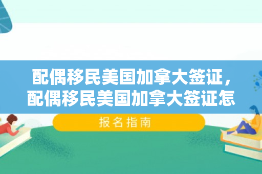 配偶移民美国加拿大签证，配偶移民美国加拿大签证怎么办