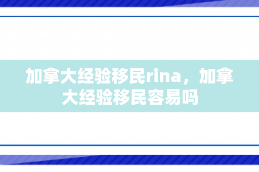 加拿大经验移民rina，加拿大经验移民容易吗
