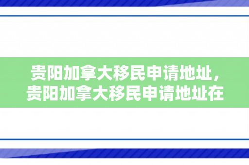 贵阳加拿大移民申请地址，贵阳加拿大移民申请地址在哪里