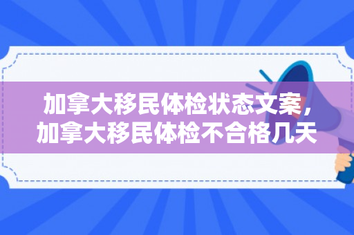 加拿大移民体检状态文案，加拿大移民体检不合格几天内通知