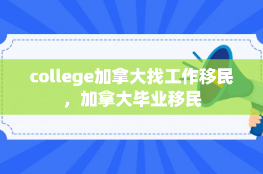 college加拿大找工作移民，加拿大毕业移民