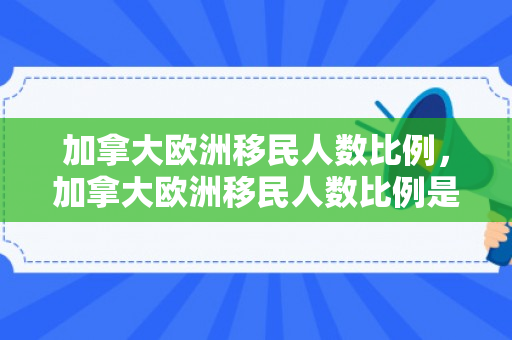 加拿大欧洲移民人数比例，加拿大欧洲移民人数比例是多少