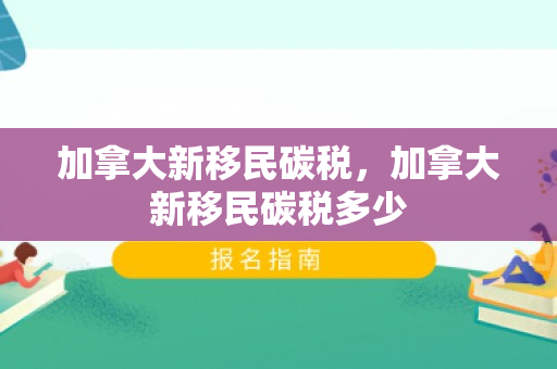 加拿大新移民碳税，加拿大新移民碳税多少