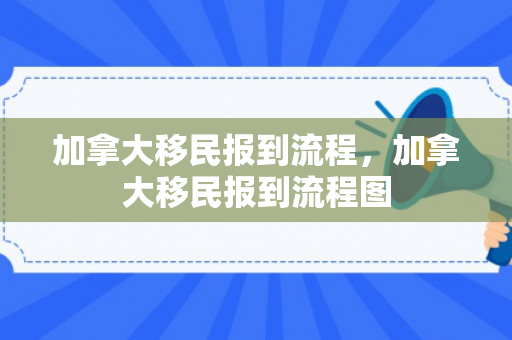 加拿大移民报到流程，加拿大移民报到流程图