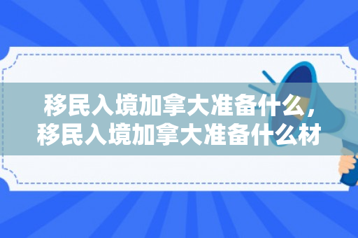 移民入境加拿大准备什么，移民入境加拿大准备什么材料