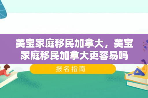 美宝家庭移民加拿大，美宝家庭移民加拿大更容易吗