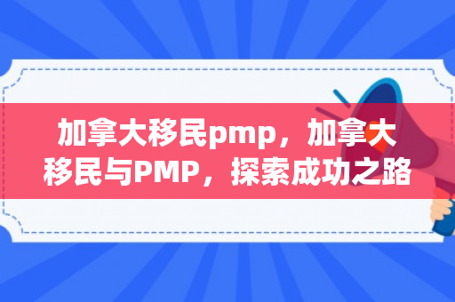 加拿大移民pmp，加拿大移民与PMP，探索成功之路
