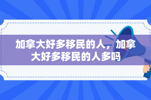 加拿大好多移民的人，加拿大好多移民的人多吗