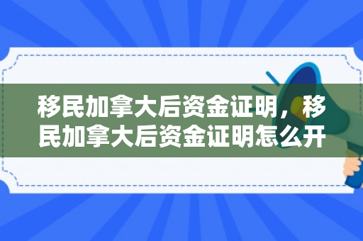 移民加拿大后资金证明，移民加拿大后资金证明怎么开