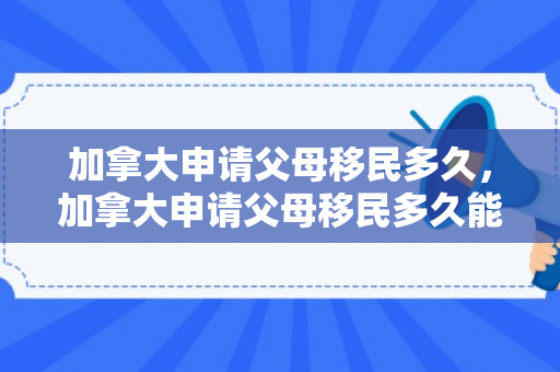 加拿大申请父母移民多久，加拿大申请父母移民多久能拿绿卡
