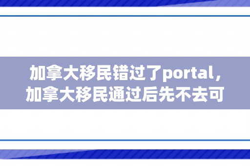 加拿大移民错过了portal，加拿大移民通过后先不去可以吗?