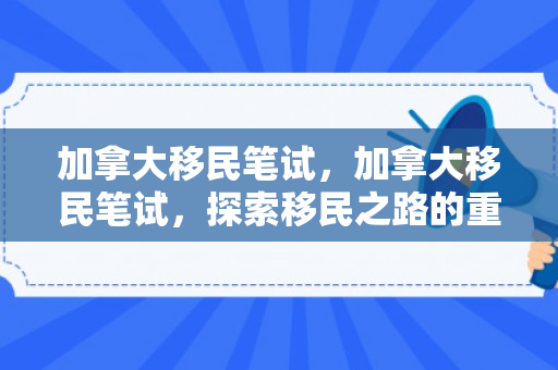 加拿大移民笔试，加拿大移民笔试，探索移民之路的重要一环