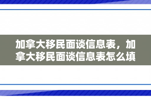 加拿大移民面谈信息表，加拿大移民面谈信息表怎么填