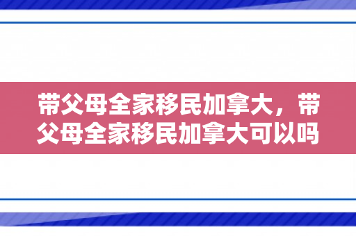 带父母全家移民加拿大，带父母全家移民加拿大可以吗