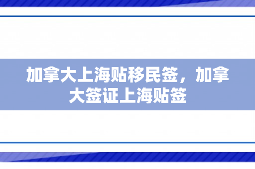 加拿大上海贴移民签，加拿大签证上海贴签