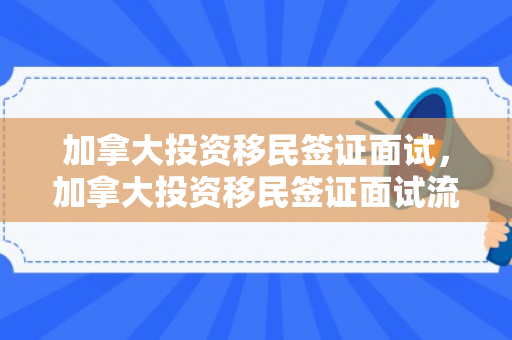 加拿大投资移民签证面试，加拿大投资移民签证面试流程