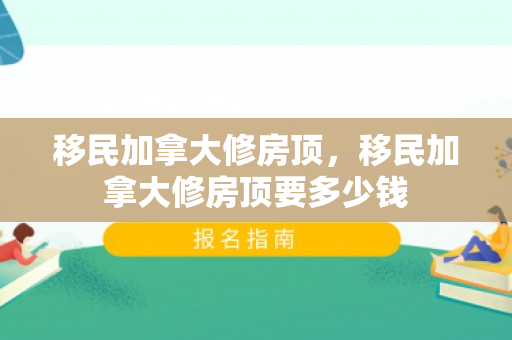 移民加拿大修房顶，移民加拿大修房顶要多少钱