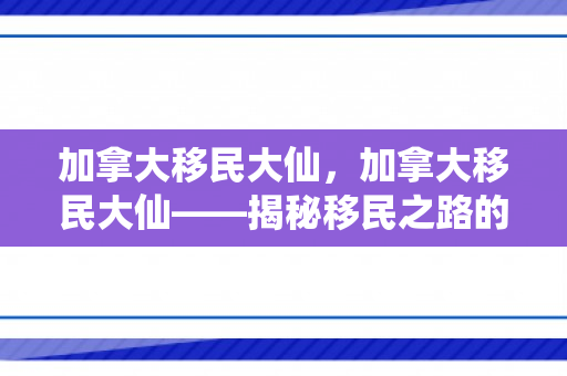 加拿大移民大仙，加拿大移民大仙——揭秘移民之路的神奇导师