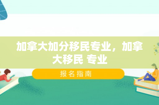 加拿大加分移民专业，加拿大移民 专业