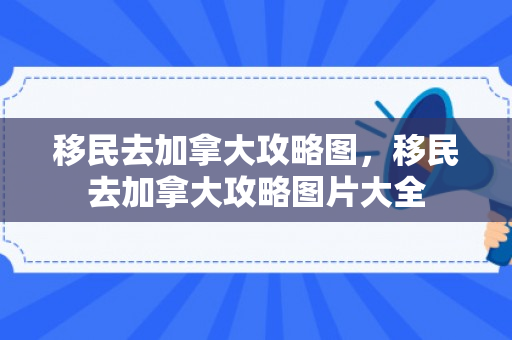 移民去加拿大攻略图，移民去加拿大攻略图片大全