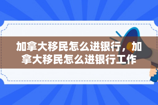 加拿大移民怎么进银行，加拿大移民怎么进银行工作