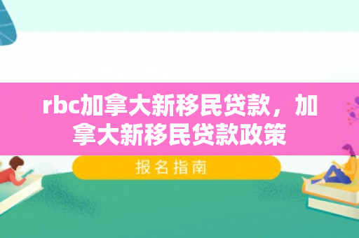 rbc加拿大新移民贷款，加拿大新移民贷款政策