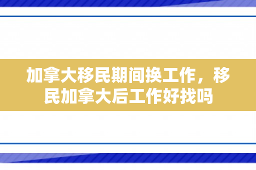 加拿大移民期间换工作，移民加拿大后工作好找吗