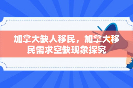 加拿大缺人移民，加拿大移民需求空缺现象探究