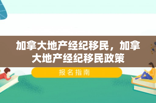 加拿大地产经纪移民，加拿大地产经纪移民政策