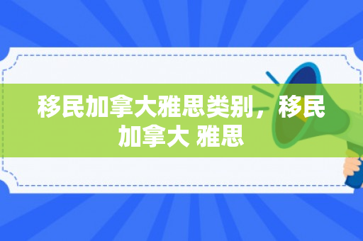 移民加拿大雅思类别，移民加拿大 雅思