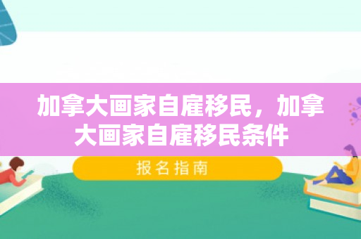 加拿大画家自雇移民，加拿大画家自雇移民条件